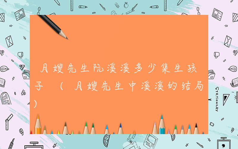 月嫂先生阮溪溪多少集生孩子 (月嫂先生中溪溪的结局)